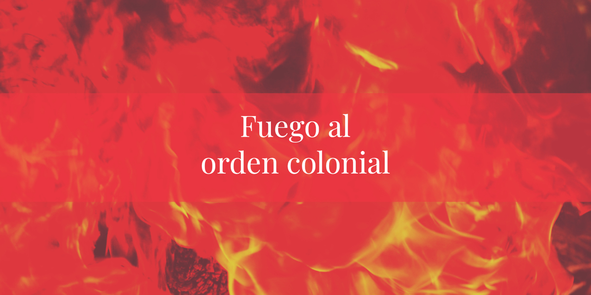 Fuego al orden colonial